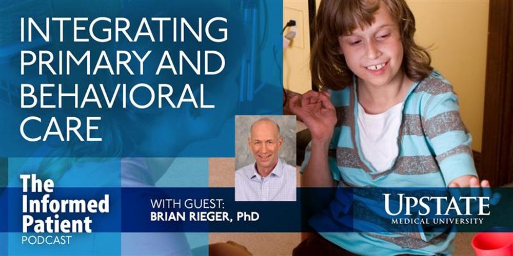 Integrating primary and behavioral care, with guest Brian Rieger, PhD, on Upstate's The Informed Patient podcast